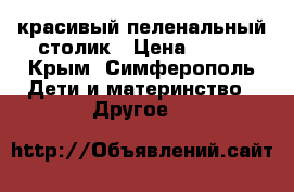 красивый пеленальный столик › Цена ­ 400 - Крым, Симферополь Дети и материнство » Другое   